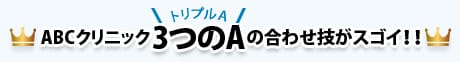 ABCクリニック 3つのA(トリプルA)の合わせ技がスゴイ！